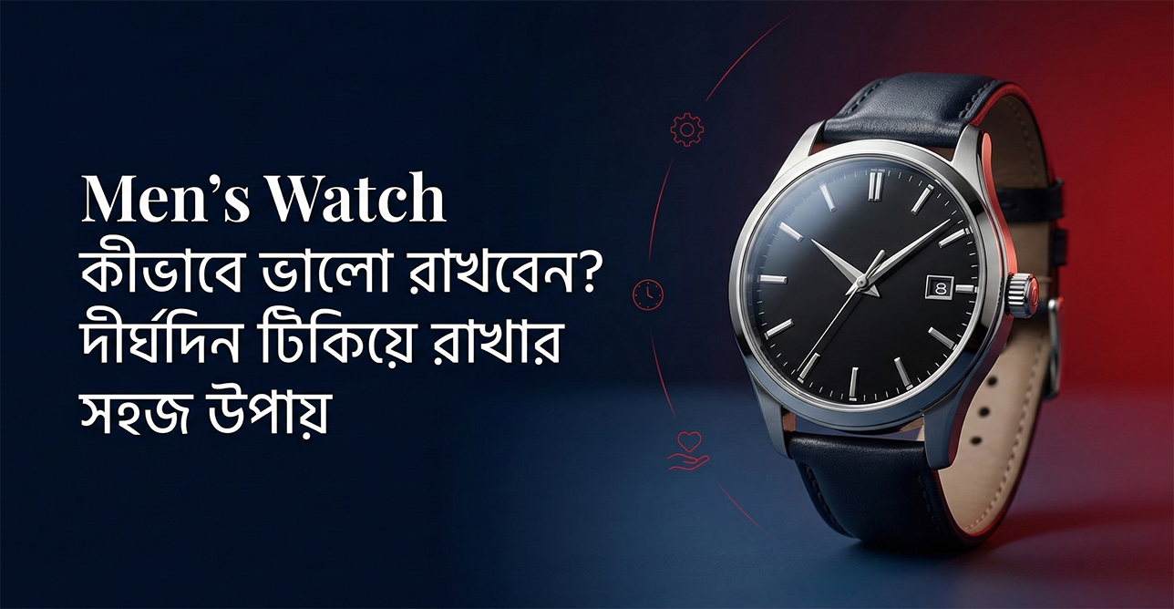 Men’s Watch কীভাবে ভালো রাখবেন? দীর্ঘদিন টিকিয়ে রাখার সহজ উপায়